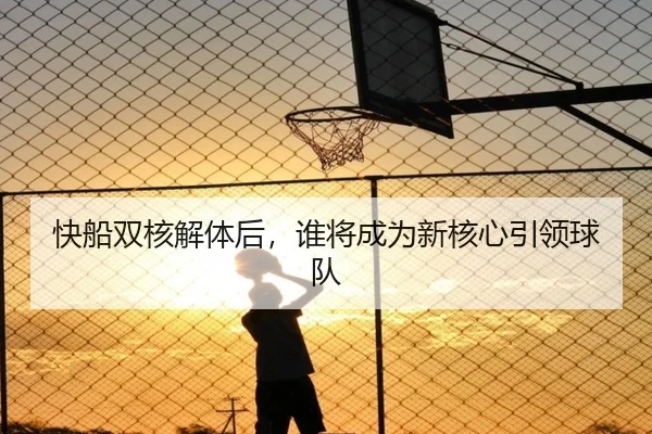 快船双核解体后，谁将成为新核心引领球队