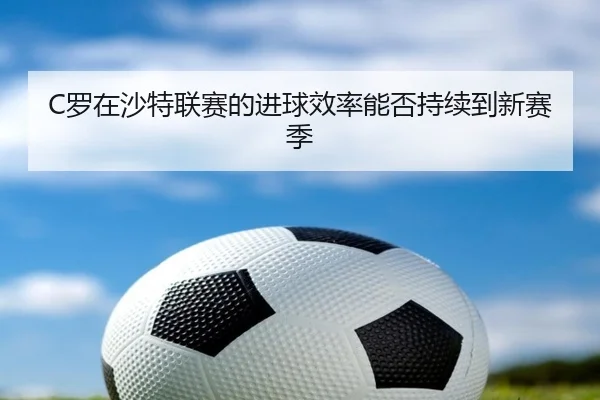 C罗在沙特联赛的进球效率能否持续到新赛季